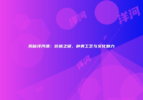 揭秘洋河酒：价格之谜、种类工艺与文化魅力