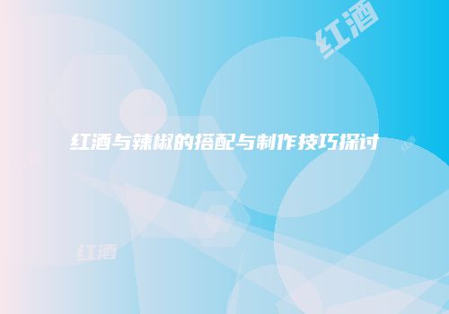 红酒与辣椒的搭配与制作技巧探讨