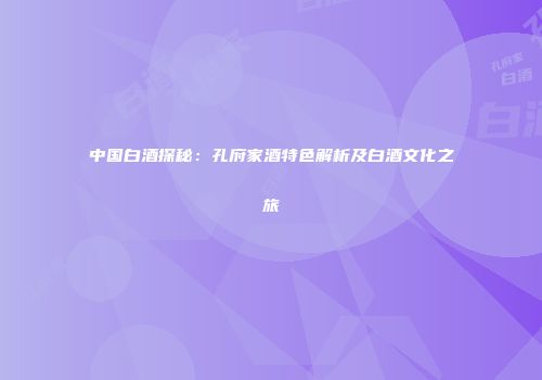 中国白酒探秘：孔府家酒特色解析及白酒文化之旅