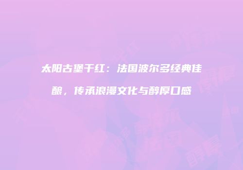 太阳古堡干红：法国波尔多经典佳酿，传承浪漫文化与醇厚口感