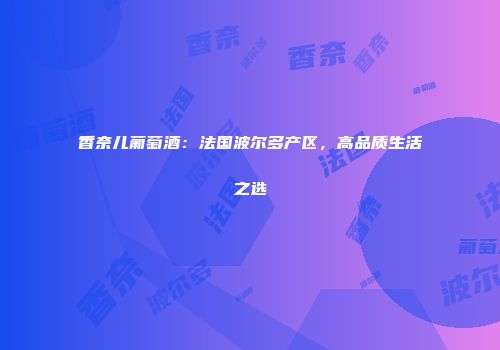香奈儿葡萄酒：法国波尔多产区，高品质生活之选