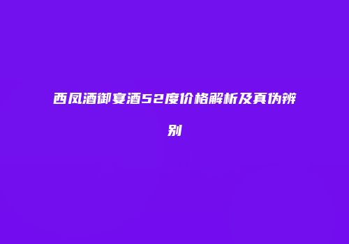 西凤酒御宴酒52度价格解析及真伪辨别