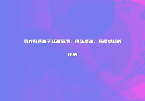意大利嘉雅干红葡萄酒：风味卓越，品质卓越的佳酿