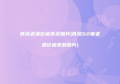 西凤老酒价格表及图片(西凤52度老酒价格表和图片)