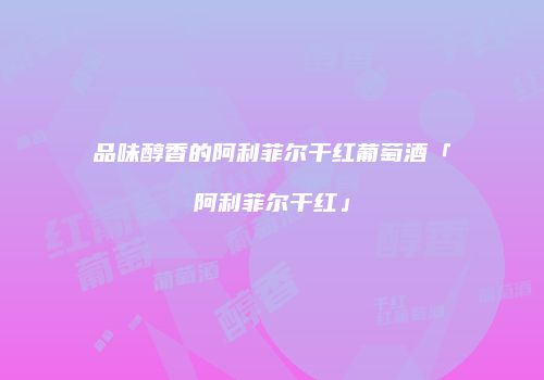 品味醇香的阿利菲尔干红葡萄酒「阿利菲尔干红」