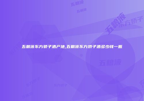 五粮液东方骄子酒产地,五粮液东方娇子酒多少钱一瓶
