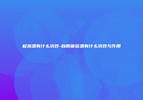 起泡酒有什么功效-自酿葡萄酒有什么功效与作用