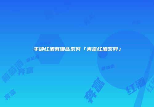 丰颂红酒有哪些系列「奔富红酒系列」