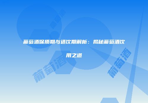 葡萄酒保质期与适饮期解析：揭秘葡萄酒饮用之道