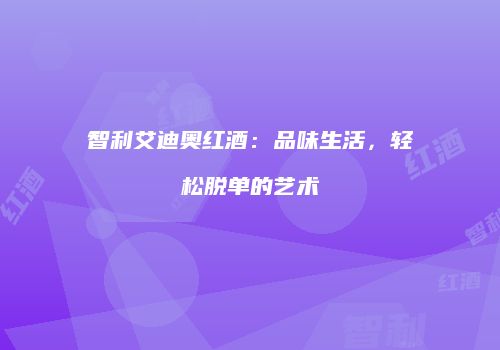 智利艾迪奥红酒：品味生活，轻松脱单的艺术