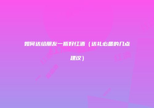 如何送给朋友一瓶好红酒（送礼必备的几点建议）