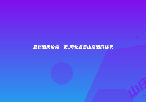 最新酒类价格一览,河北避暑山庄酒价格表