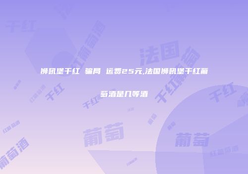 狮吼堡干红 骗局 运费25元,法国狮吼堡干红葡萄酒是几等酒