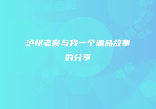 泸州老窖与我一个酒品故事的分享