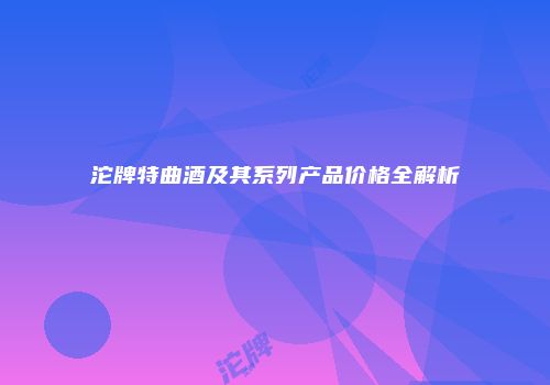 沱牌特曲酒及其系列产品价格全解析