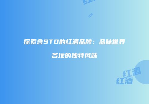 探索含STO的红酒品牌：品味世界各地的独特风味