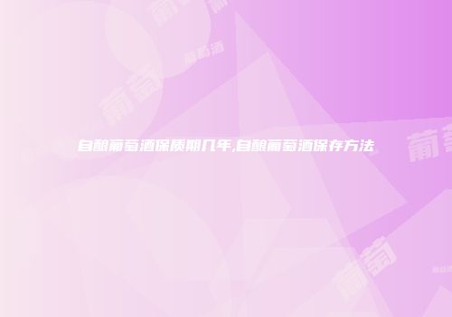 自酿葡萄酒保质期几年,自酿葡萄酒保存方法