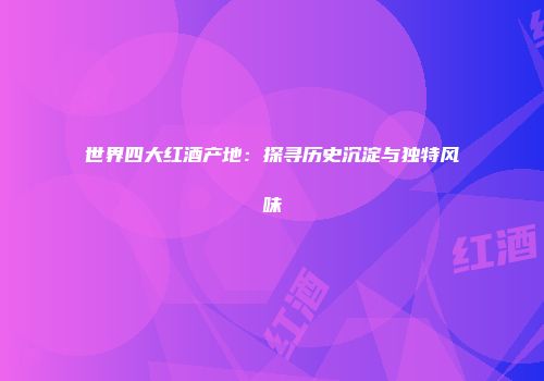 世界四大红酒产地：探寻历史沉淀与独特风味