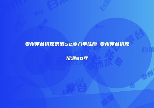 贵州茅台镇原浆酒52度八年陈酿_贵州茅台镇原浆酒30年