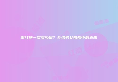 喝红酒一次多少量？介绍男女婚姻中的真相