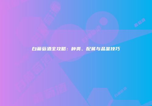 白葡萄酒全攻略：种类、配餐与品鉴技巧