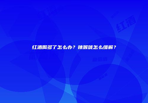 红酒喝多了怎么办？辣喉咙怎么缓解？