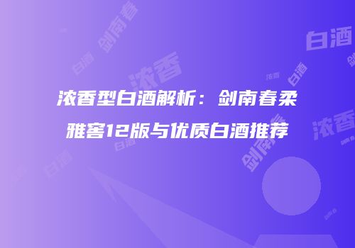 浓香型白酒解析：剑南春柔雅窖12版与优质白酒推荐