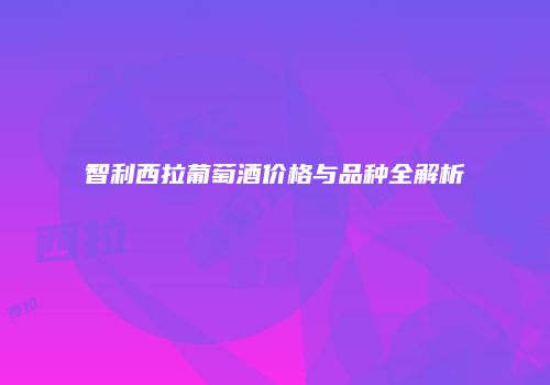 智利西拉葡萄酒价格与品种全解析