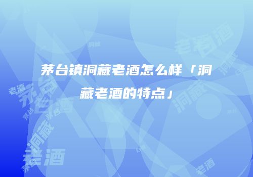 茅台镇洞藏老酒怎么样「洞藏老酒的特点」