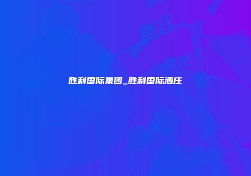 胜利国际集团_胜利国际酒庄