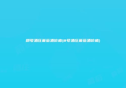 捌号酒庄葡萄酒价格(8号酒庄葡萄酒价格)