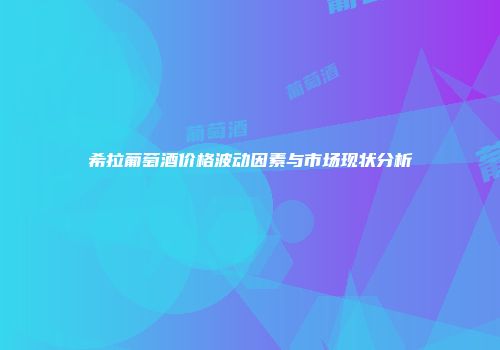 希拉葡萄酒价格波动因素与市场现状分析