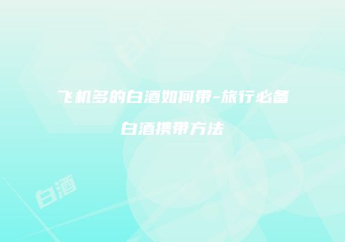飞机多的白酒如何带-旅行必备白酒携带方法
