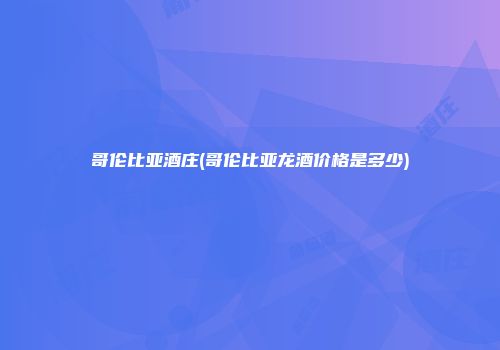 哥伦比亚酒庄(哥伦比亚龙酒价格是多少)