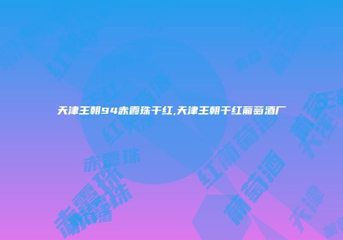 天津王朝94赤霞珠干红,天津王朝干红葡萄酒厂