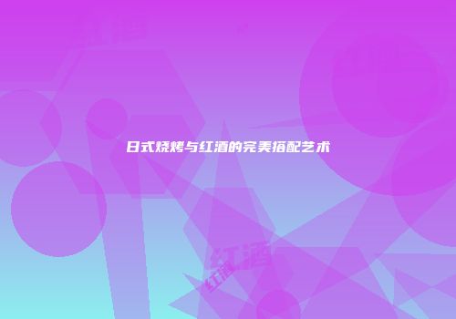 日式烧烤与红酒的完美搭配艺术
