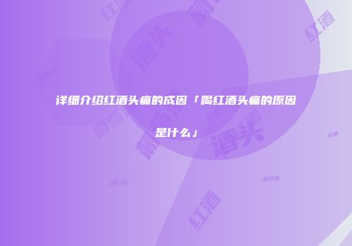 详细介绍红酒头痛的成因「喝红酒头痛的原因是什么」