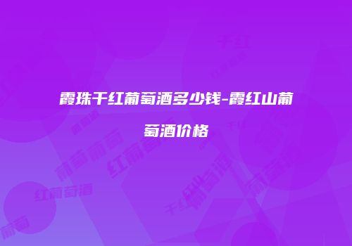 霞珠干红葡萄酒多少钱-霞红山葡萄酒价格