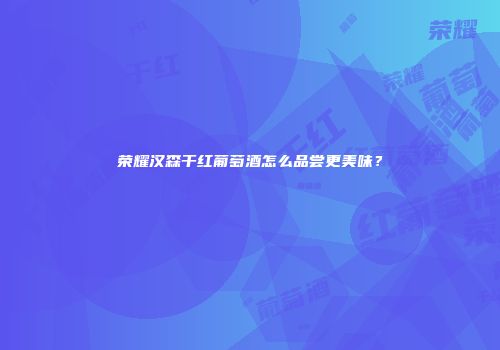 荣耀汉森干红葡萄酒怎么品尝更美味？