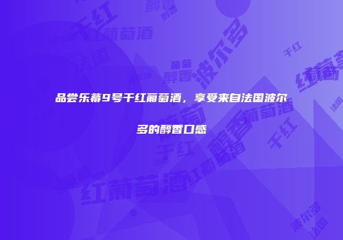 品尝乐幕9号干红葡萄酒，享受来自法国波尔多的醇香口感