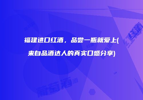福建进口红酒，品尝一瓶就爱上(来自品酒达人的真实口感分享)