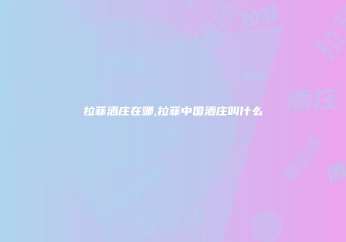 拉菲酒庄在哪,拉菲中国酒庄叫什么