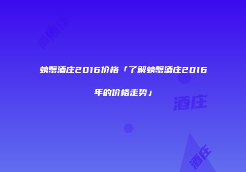 螃蟹酒庄2016价格「了解螃蟹酒庄2016年的价格走势」