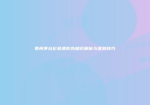 贵州茅台彩色酒防伪知识解析与鉴别技巧
