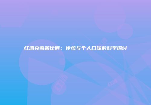 红酒兑雪碧比例：传统与个人口味的科学探讨