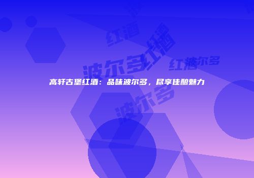 高轩古堡红酒：品味波尔多，尽享佳酿魅力