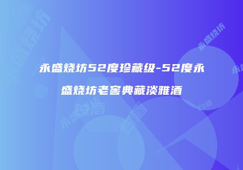 永盛烧坊52度珍藏级-52度永盛烧坊老窖典藏淡雅酒