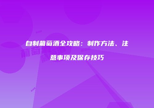 自制葡萄酒全攻略：制作方法、注意事项及保存技巧