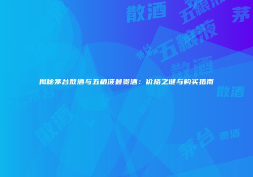 揭秘茅台散酒与五粮液最贵酒：价格之谜与购买指南