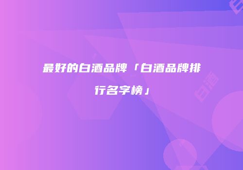 最好的白酒品牌「白酒品牌排行名字榜」
